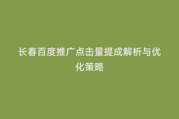 长春百度推广点击量提成解析与优化策略