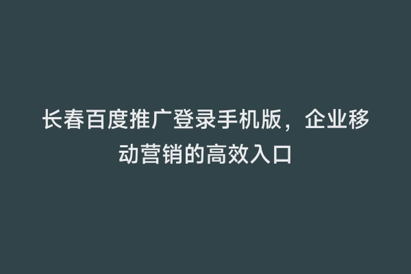 长春百度推广登录手机版，企业移动营销的高效入口