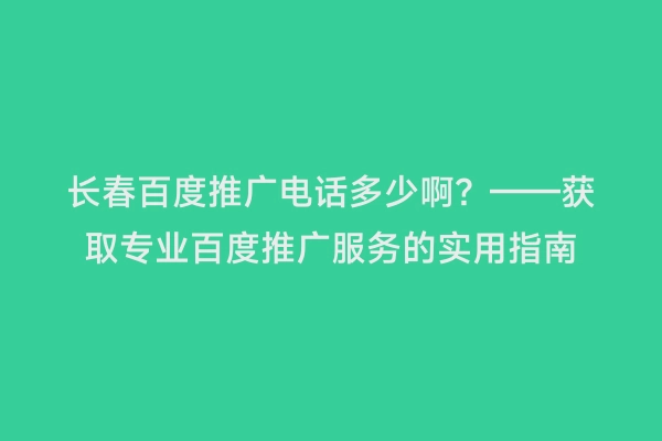 长春百度推广电话多少啊？——获取专业百度推广服务的实用指南