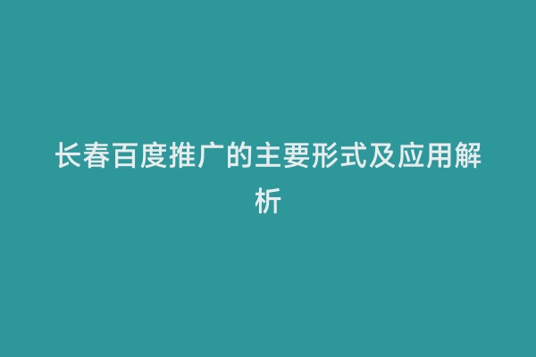 长春百度推广的主要形式及应用解析