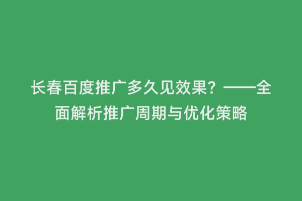 长春百度推广多久见效果？——全面解析推广周期与优化策略