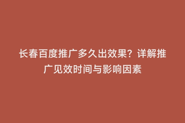 长春百度推广多久出效果？详解推广见效时间与影响因素