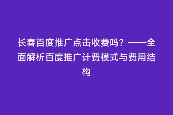 长春百度推广点击收费吗？——全面解析百度推广计费模式与费用结构
