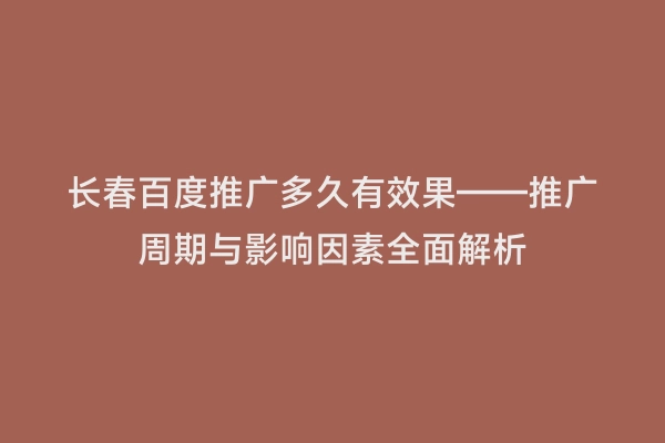 长春百度推广多久有效果——推广周期与影响因素全面解析