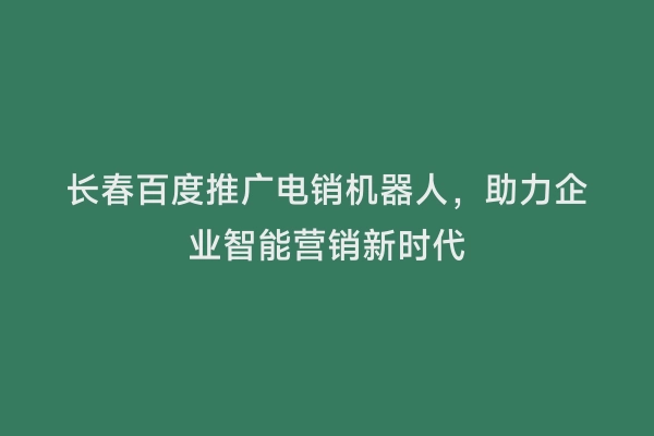 长春百度推广电销机器人，助力企业智能营销新时代