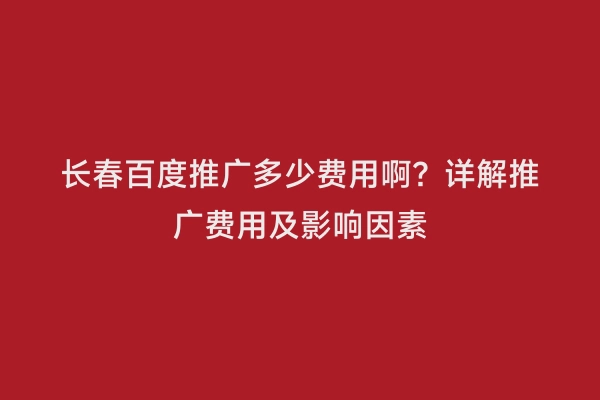 长春百度推广多少费用啊？详解推广费用及影响因素