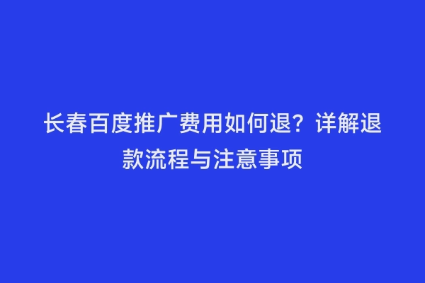 长春百度推广费用如何退？详解退款流程与注意事项