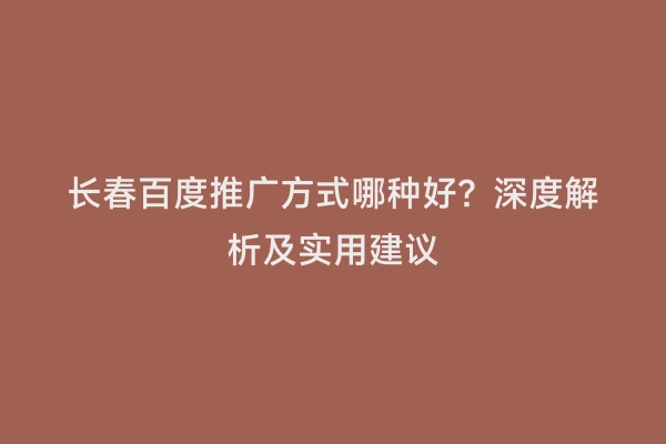 长春百度推广方式哪种好？深度解析及实用建议