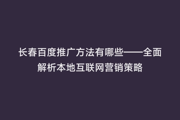长春百度推广方法有哪些——全面解析本地互联网营销策略