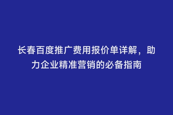 长春百度推广费用报价单详解，助力企业精准营销的必备指南