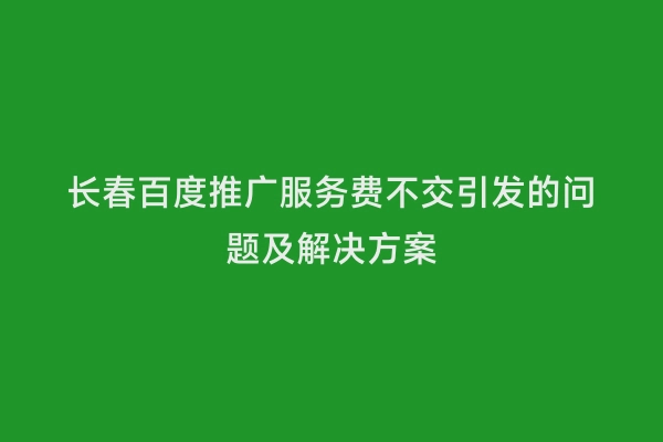 长春百度推广服务费不交引发的问题及解决方案