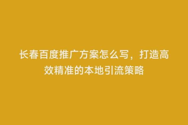 长春百度推广方案怎么写，打造高效精准的本地引流策略