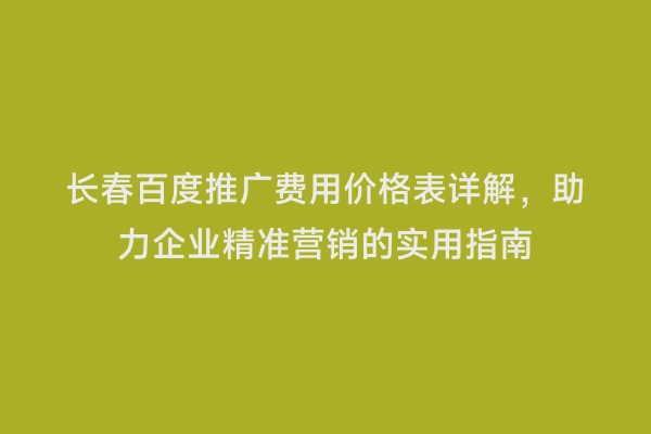 长春百度推广费用价格表详解，助力企业精准营销的实用指南