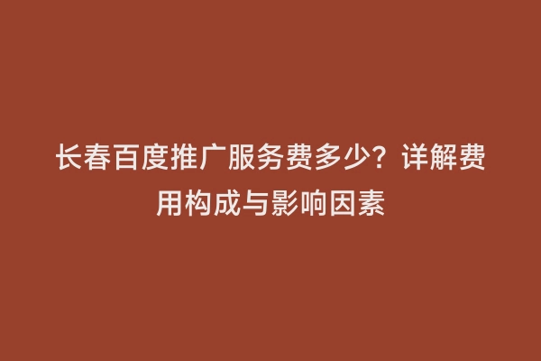 长春百度推广服务费多少？详解费用构成与影响因素