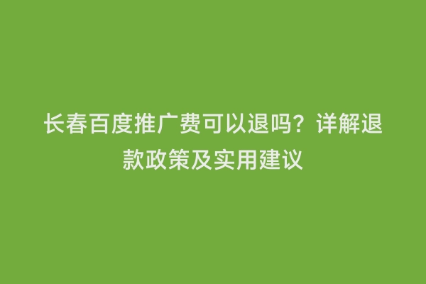 长春百度推广费可以退吗？详解退款政策及实用建议