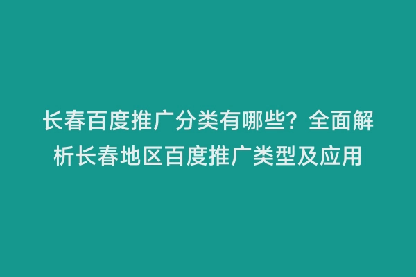 长春百度推广分类有哪些？全面解析长春地区百度推广类型及应用