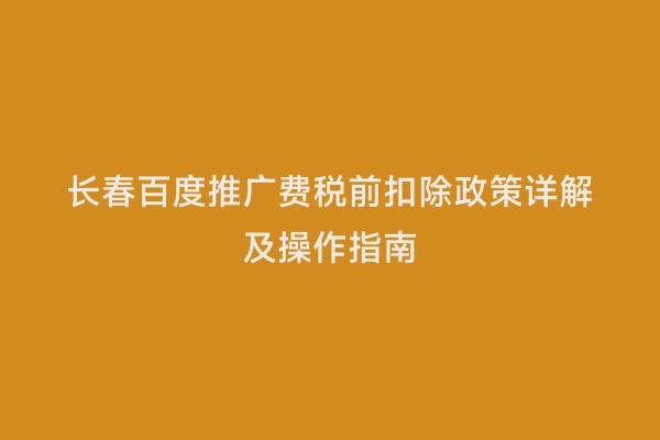 长春百度推广费税前扣除政策详解及操作指南