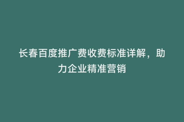 长春百度推广费收费标准详解，助力企业精准营销