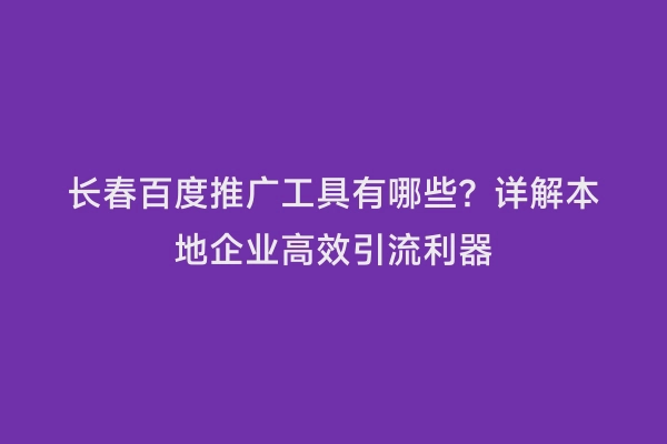 长春百度推广工具有哪些？详解本地企业高效引流利器