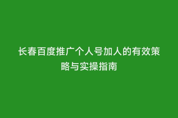 长春百度推广个人号加人的有效策略与实操指南