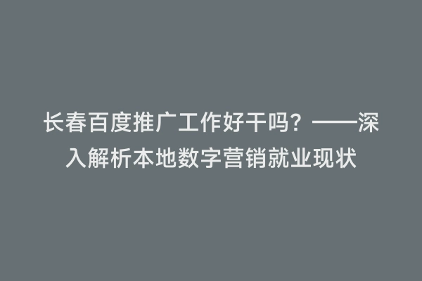 长春百度推广工作好干吗？——深入解析本地数字营销就业现状