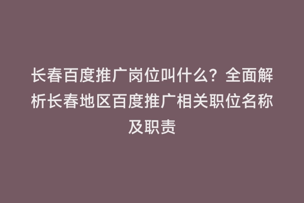 长春百度推广岗位叫什么？全面解析长春地区百度推广相关职位名称及职责
