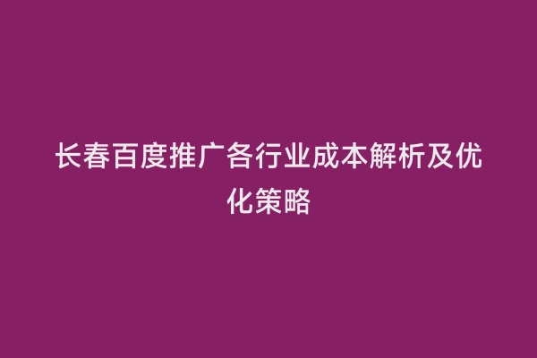长春百度推广各行业成本解析及优化策略