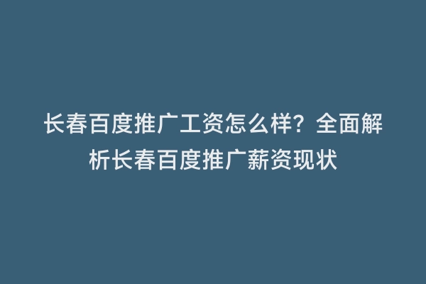 长春百度推广工资怎么样？全面解析长春百度推广薪资现状