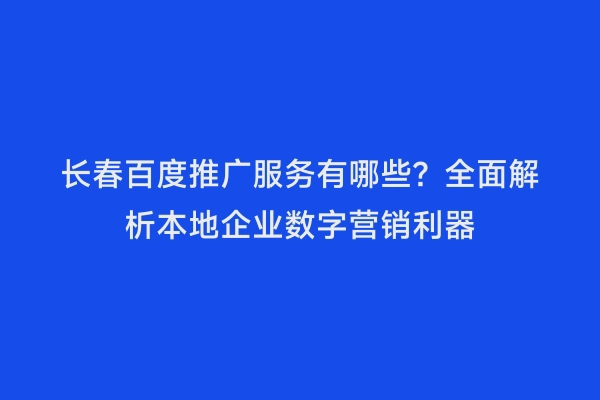 长春百度推广服务有哪些？全面解析本地企业数字营销利器