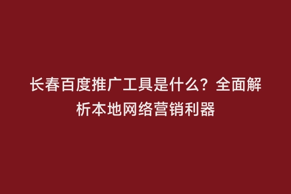 长春百度推广工具是什么？全面解析本地网络营销利器