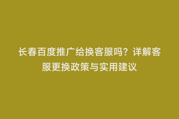 长春百度推广给换客服吗？详解客服更换政策与实用建议