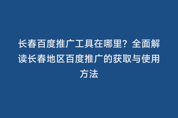 长春百度推广工具在哪里？全面解读长春地区百度推广的获取与使用方法