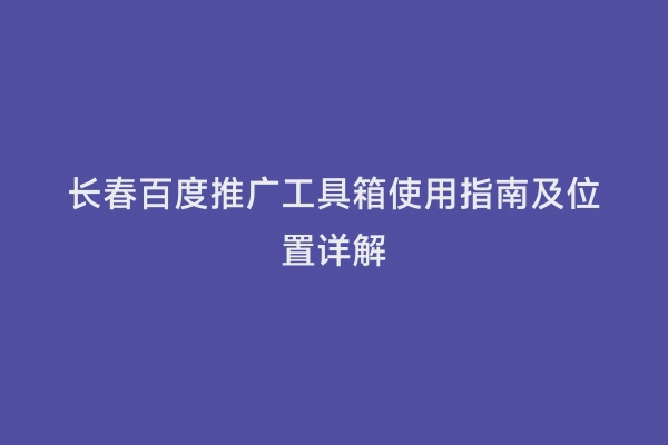 长春百度推广工具箱使用指南及位置详解