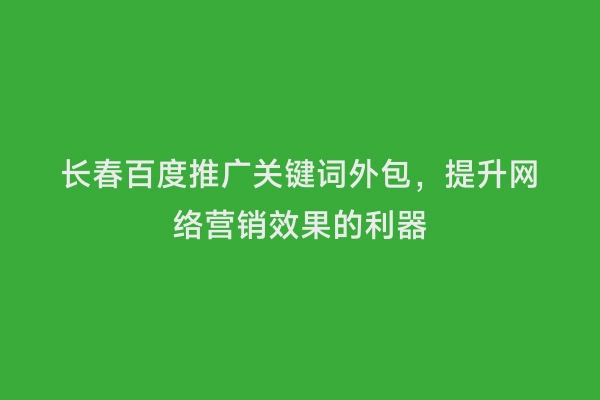 长春百度推广关键词外包，提升网络营销效果的利器