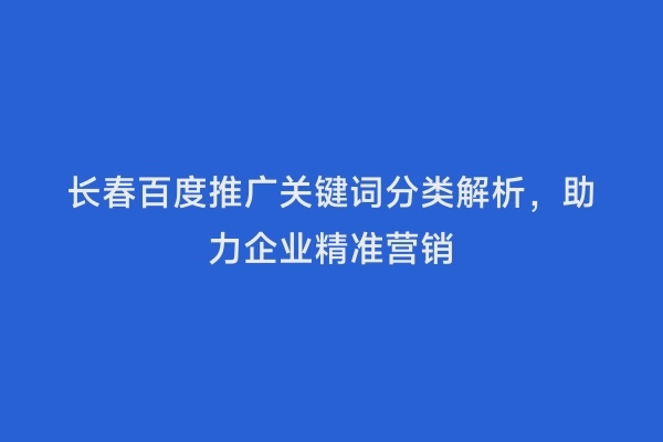 长春百度推广关键词分类解析，助力企业精准营销