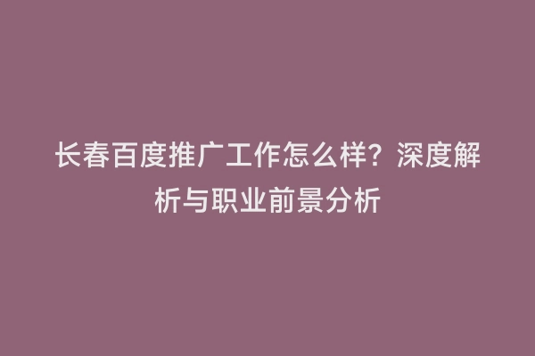 长春百度推广工作怎么样？深度解析与职业前景分析