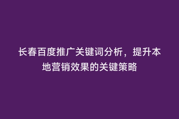 长春百度推广关键词分析，提升本地营销效果的关键策略