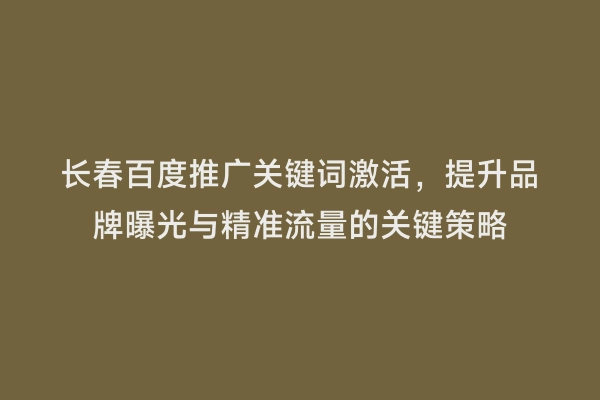 长春百度推广关键词激活，提升品牌曝光与精准流量的关键策略