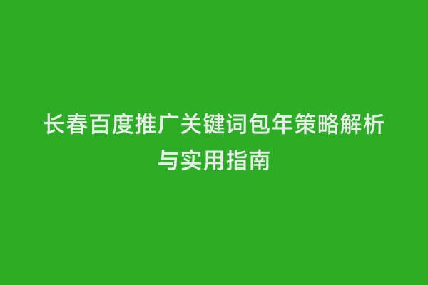 长春百度推广关键词包年策略解析与实用指南