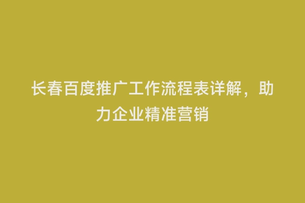 长春百度推广工作流程表详解，助力企业精准营销