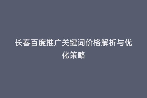 长春百度推广关键词价格解析与优化策略