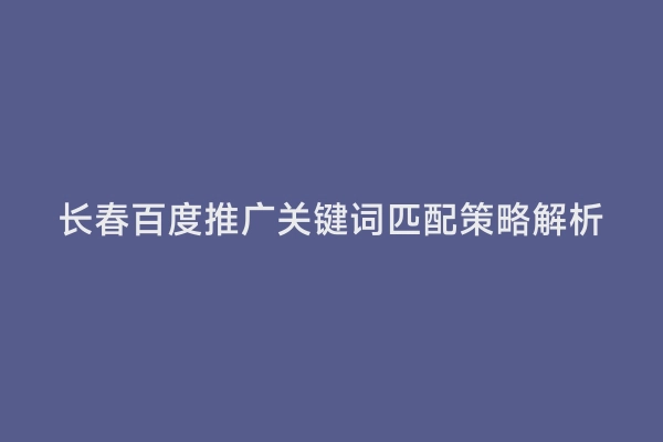 长春百度推广关键词匹配策略解析