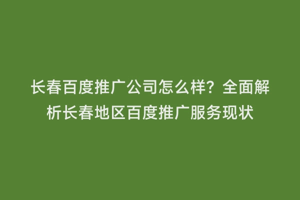 长春百度推广公司怎么样？全面解析长春地区百度推广服务现状