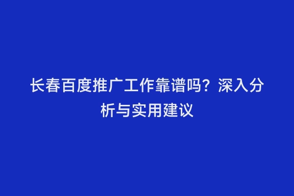 长春百度推广工作靠谱吗？深入分析与实用建议