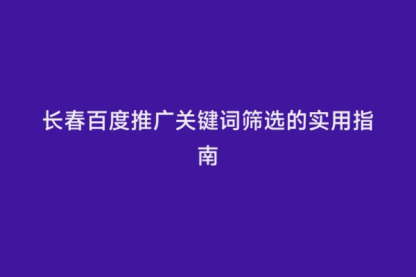 长春百度推广关键词筛选的实用指南