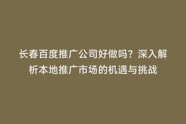 长春百度推广公司好做吗？深入解析本地推广市场的机遇与挑战
