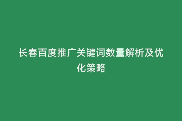 长春百度推广关键词数量解析及优化策略