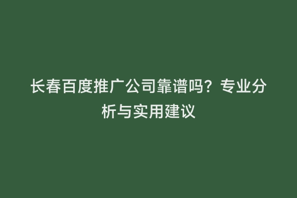 长春百度推广公司靠谱吗？专业分析与实用建议