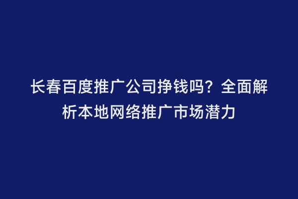 长春百度推广公司挣钱吗？全面解析本地网络推广市场潜力