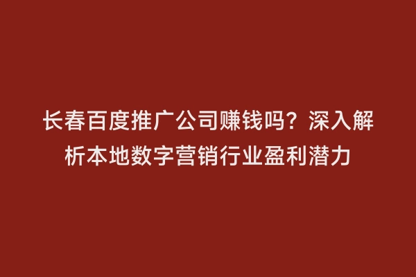 长春百度推广公司赚钱吗？深入解析本地数字营销行业盈利潜力